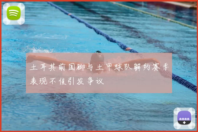 土耳其前国脚与土甲球队解约赛季表现不佳引发争议