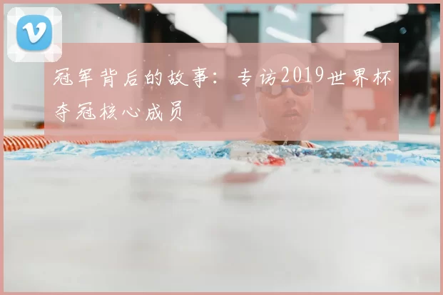 冠军背后的故事：专访2019世界杯夺冠核心成员
