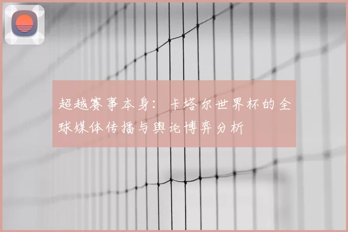 超越赛事本身：卡塔尔世界杯的全球媒体传播与舆论博弈分析