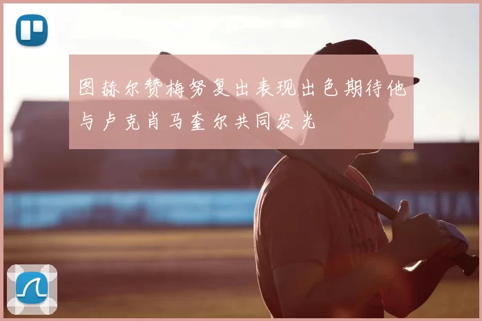 图赫尔赞梅努复出表现出色期待他与卢克肖马奎尔共同发光