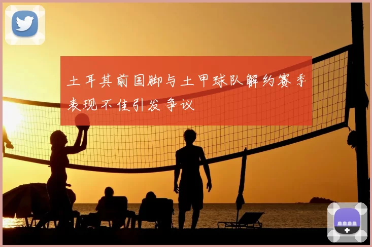 土耳其前国脚与土甲球队解约赛季表现不佳引发争议