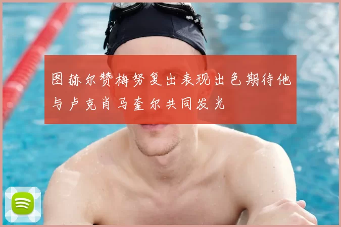 图赫尔赞梅努复出表现出色期待他与卢克肖马奎尔共同发光