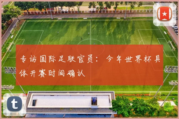 专访国际足联官员：今年世界杯具体开赛时间确认