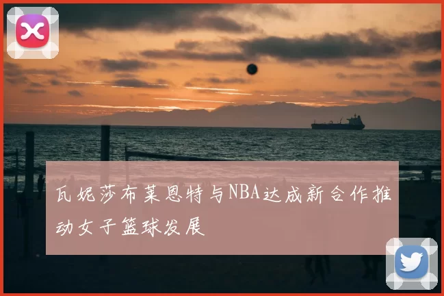 瓦妮莎布莱恩特与NBA达成新合作推动女子篮球发展