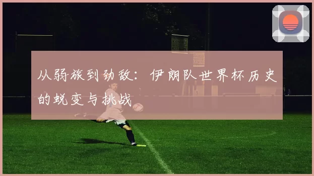从弱旅到劲敌：伊朗队世界杯历史的蜕变与挑战