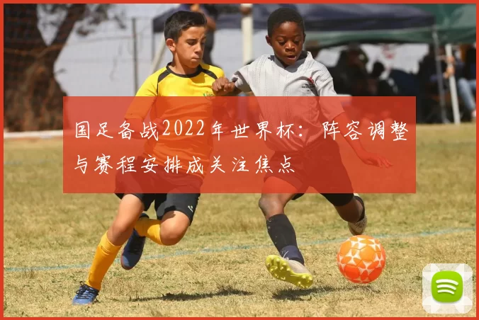 国足备战2022年世界杯：阵容调整与赛程安排成关注焦点