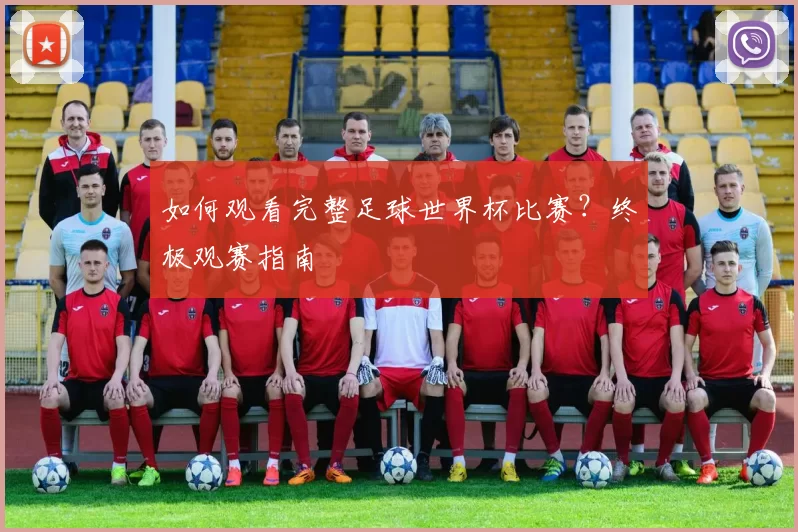 如何观看完整足球世界杯比赛？终极观赛指南