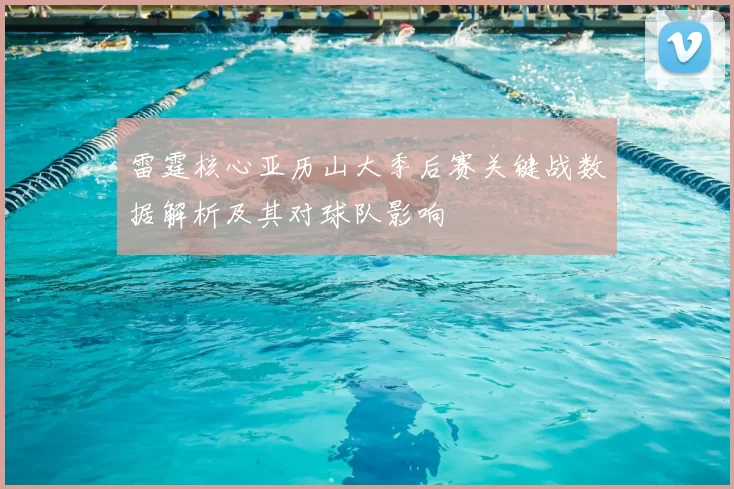 雷霆核心亚历山大季后赛关键战数据解析及其对球队影响