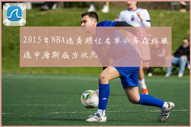 2015年NBA选秀顺位名单公布森林狼选中唐斯成为状元