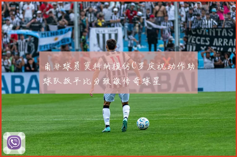 南非球员莫科纳模仿C罗庆祝动作助球队扳平比分致敬传奇球星