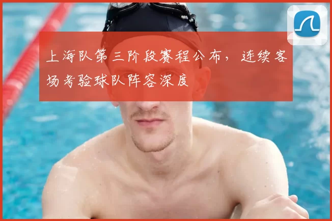 上海队第三阶段赛程公布，连续客场考验球队阵容深度
