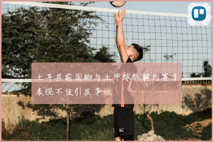 土耳其前国脚与土甲球队解约赛季表现不佳引发争议