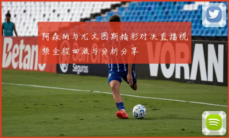 阿森纳与尤文图斯精彩对决直播视频全程回放与分析分享