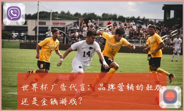 世界杯广告代言：品牌营销的狂欢还是金钱游戏？