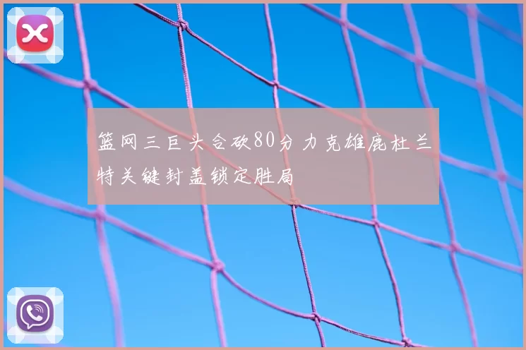 篮网三巨头合砍80分力克雄鹿杜兰特关键封盖锁定胜局