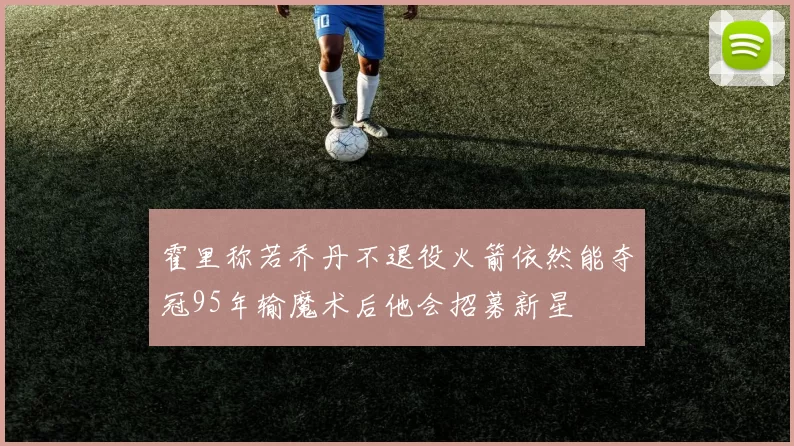 霍里称若乔丹不退役火箭依然能夺冠95年输魔术后他会招募新星