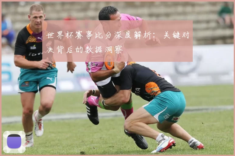 世界杯赛事比分深度解析：关键对决背后的数据洞察
