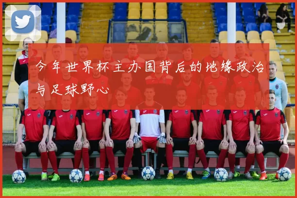 今年世界杯主办国背后的地缘政治与足球野心