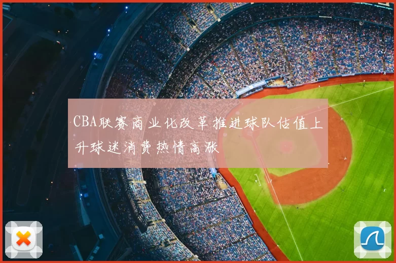 CBA联赛商业化改革推进球队估值上升球迷消费热情高涨