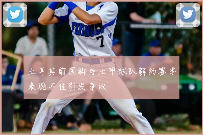 土耳其前国脚与土甲球队解约赛季表现不佳引发争议