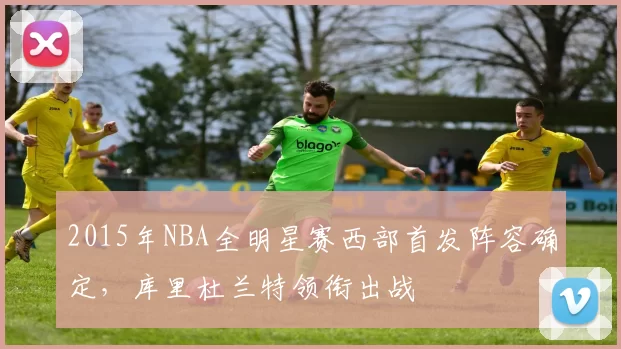 2015年NBA全明星赛西部首发阵容确定,库里杜兰特领衔出战