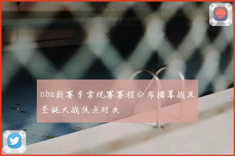 nba新赛季常规赛赛程公布揭幕战及圣诞大战焦点对决