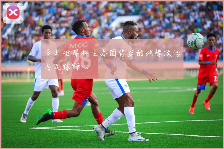 今年世界杯主办国背后的地缘政治与足球野心