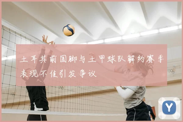 土耳其前国脚与土甲球队解约赛季表现不佳引发争议
