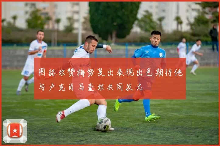 图赫尔赞梅努复出表现出色期待他与卢克肖马奎尔共同发光