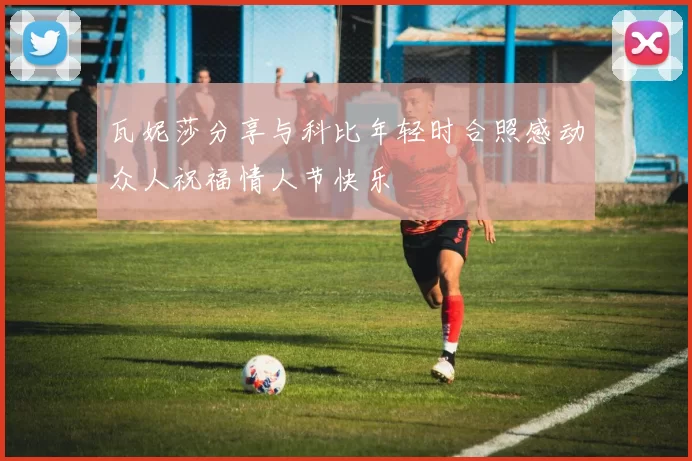 瓦妮莎分享与科比年轻时合照感动众人祝福情人节快乐
