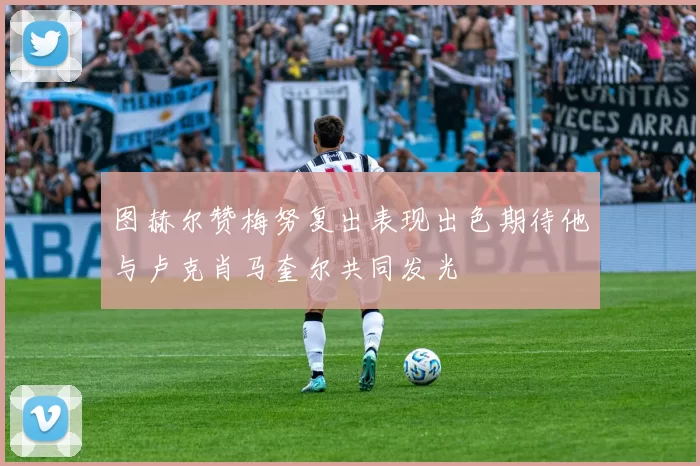图赫尔赞梅努复出表现出色期待他与卢克肖马奎尔共同发光