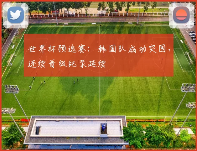 世界杯预选赛：韩国队成功突围，连续晋级纪录延续