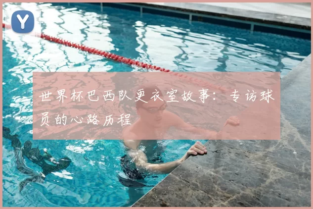 世界杯巴西队更衣室故事：专访球员的心路历程