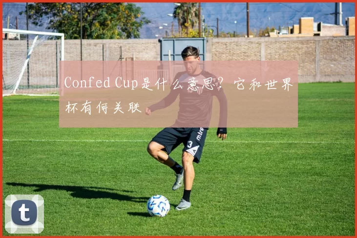 Confed Cup是什么意思？它和世界杯有何关联