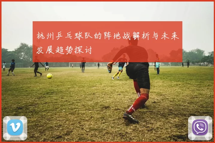 杭州乒乓球队的阵地战解析与未来发展趋势探讨