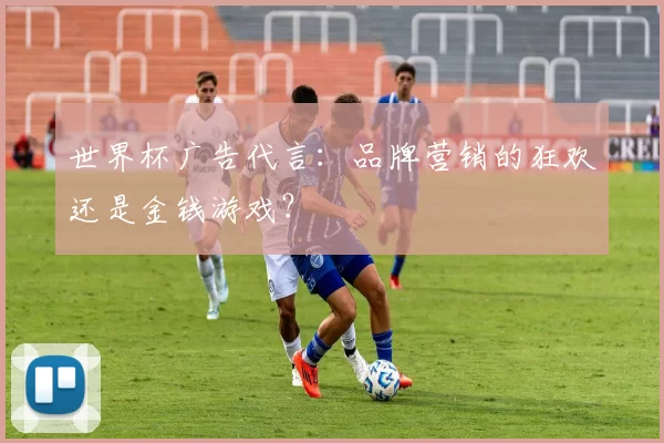 世界杯广告代言：品牌营销的狂欢还是金钱游戏？