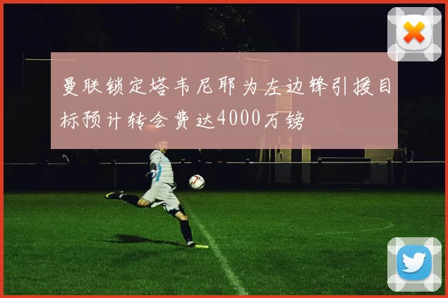 曼联锁定塔韦尼耶为左边锋引援目标预计转会费达4000万镑