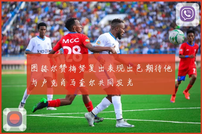 图赫尔赞梅努复出表现出色期待他与卢克肖马奎尔共同发光