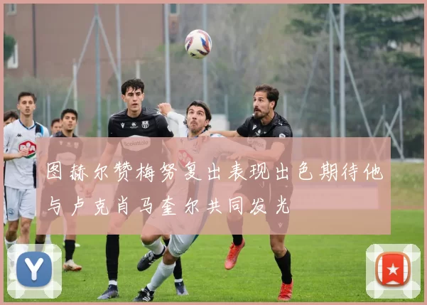 图赫尔赞梅努复出表现出色期待他与卢克肖马奎尔共同发光