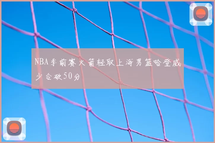 NBA季前赛火箭轻取上海男篮哈登威少合砍50分