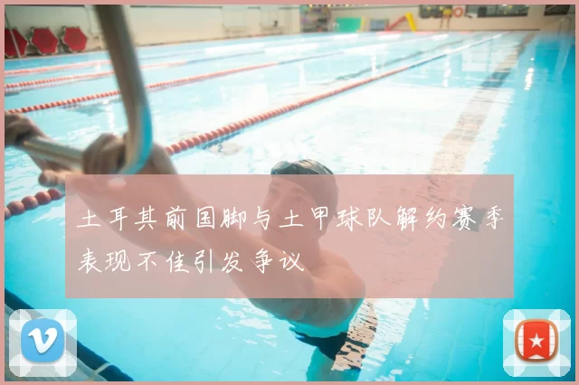 土耳其前国脚与土甲球队解约赛季表现不佳引发争议