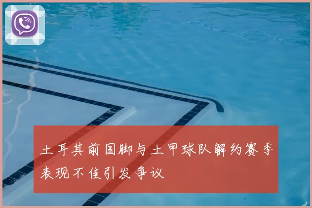 土耳其前国脚与土甲球队解约赛季表现不佳引发争议