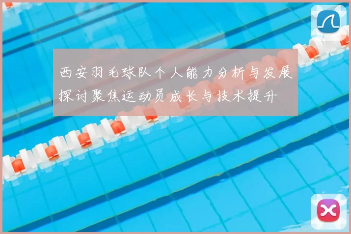 西安羽毛球队个人能力分析与发展探讨聚焦运动员成长与技术提升