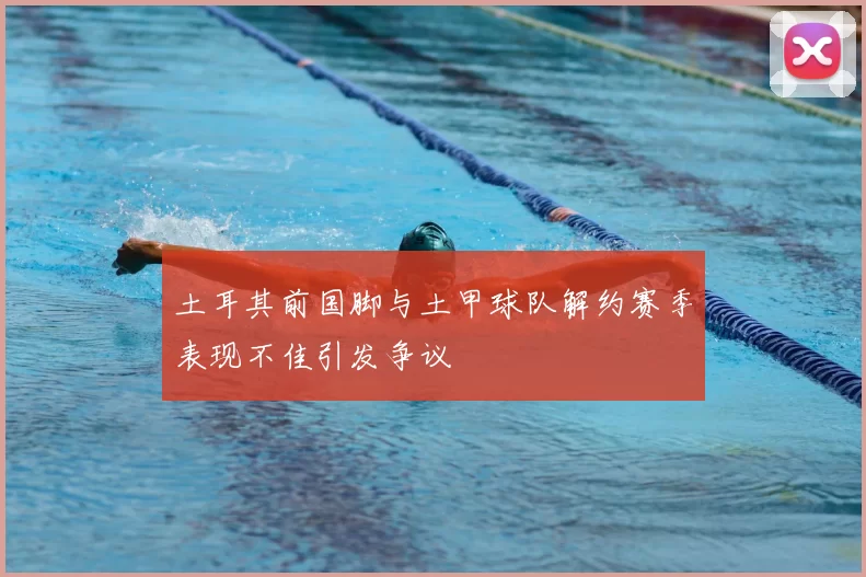 土耳其前国脚与土甲球队解约赛季表现不佳引发争议