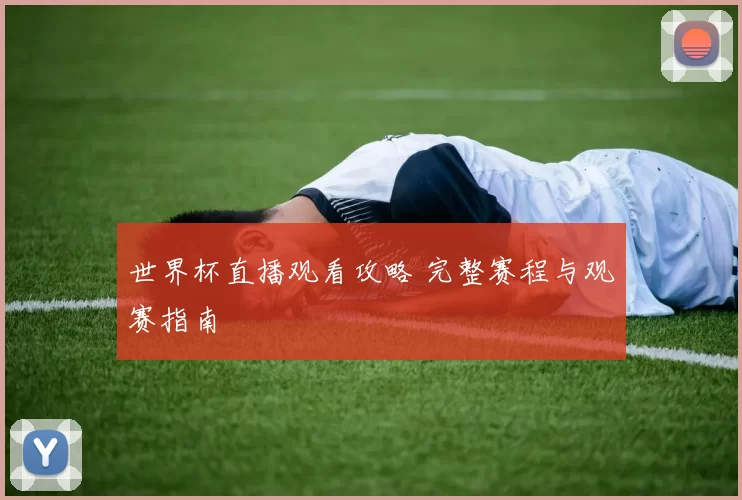 世界杯直播观看攻略 完整赛程与观赛指南