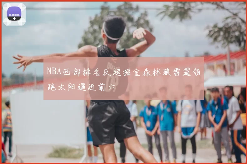 NBA西部排名反超掘金森林狼雷霆领跑太阳逼近前六