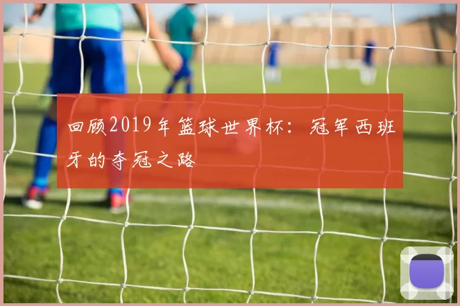 回顾2019年篮球世界杯：冠军西班牙的夺冠之路