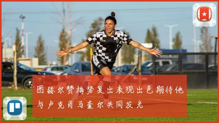 图赫尔赞梅努复出表现出色期待他与卢克肖马奎尔共同发光