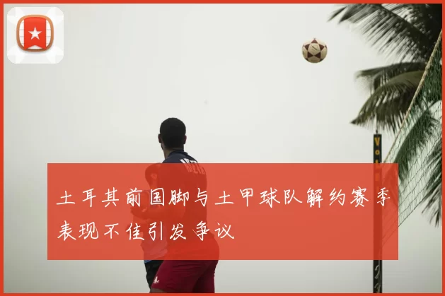 土耳其前国脚与土甲球队解约赛季表现不佳引发争议