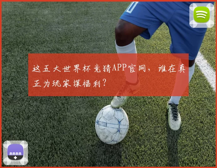 这五大世界杯竞猜APP官网，谁在真正为玩家谋福利？